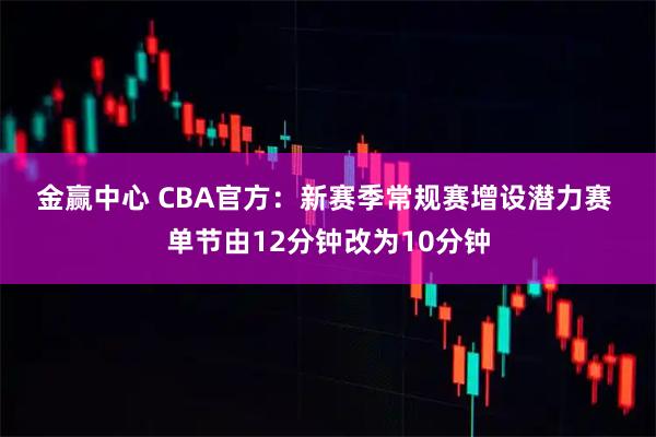 金赢中心 CBA官方：新赛季常规赛增设潜力赛 单节由12分钟改为10分钟