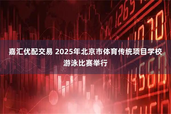 嘉汇优配交易 2025年北京市体育传统项目学校游泳比赛举行