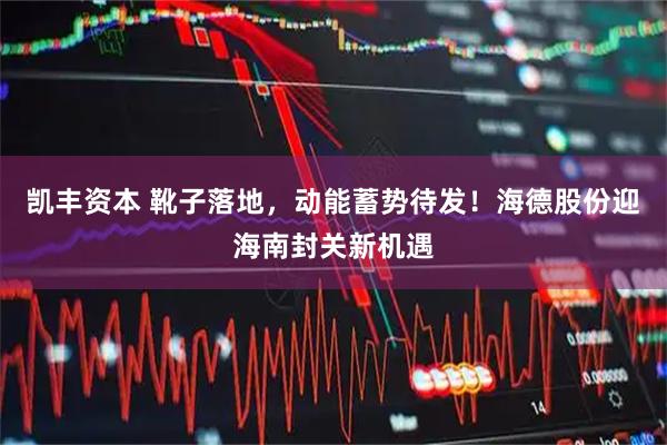 凯丰资本 靴子落地，动能蓄势待发！海德股份迎海南封关新机遇