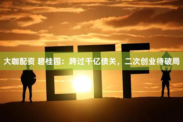 大咖配资 碧桂园:跨过千亿债关,二次创业待破局