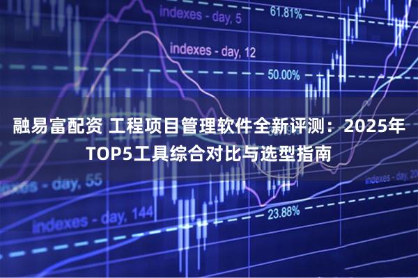 融易富配资 工程项目管理软件全新评测：2025年TOP5工具综合对比与选型指南