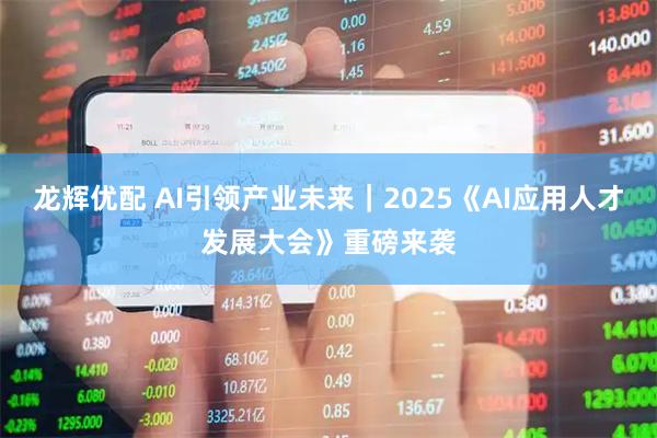 龙辉优配 AI引领产业未来｜2025《AI应用人才发展大会》重磅来袭