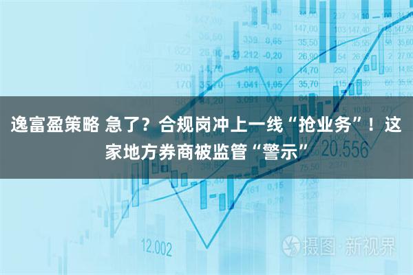 逸富盈策略 急了？合规岗冲上一线“抢业务”！这家地方券商被监管“警示”