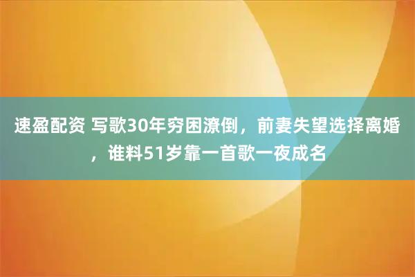 速盈配资 写歌30年穷困潦倒，前妻失望选择离婚，谁料51岁靠一首歌一夜成名