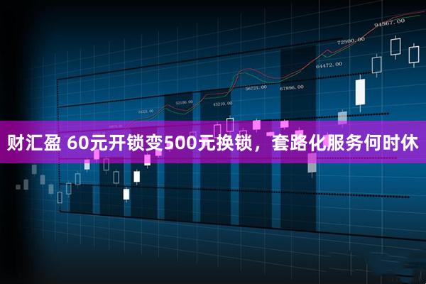 财汇盈 60元开锁变500元换锁，套路化服务何时休