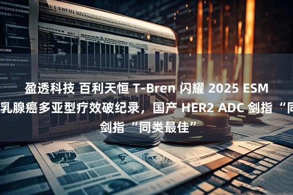 盈透科技 百利天恒 T-Bren 闪耀 2025 ESMO： 晚期乳腺癌多亚型疗效破纪录，国产 HER2 ADC 剑指 “同类最佳”