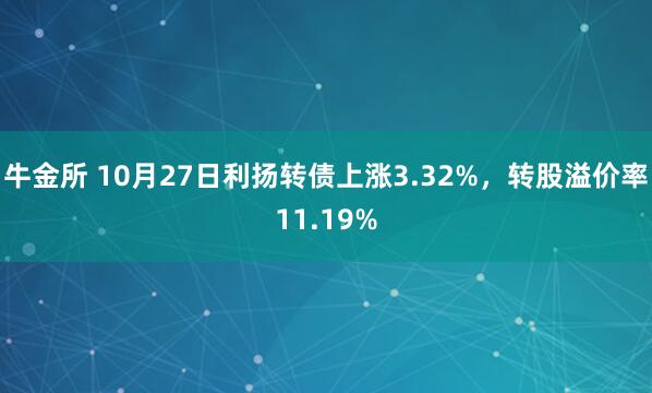 牛金所 10月27日利扬转债上涨3.32%,转股溢价率11.19%