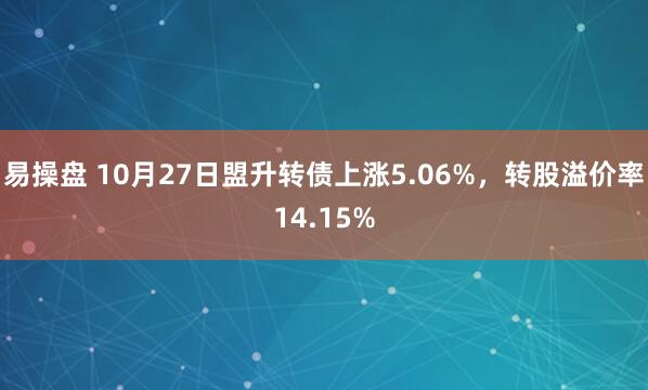 易操盘 10月27日盟升转债上涨5.06%,转股溢价率14.15%
