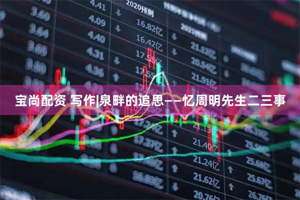 宝尚配资 写作|泉畔的追思——忆周明先生二三事