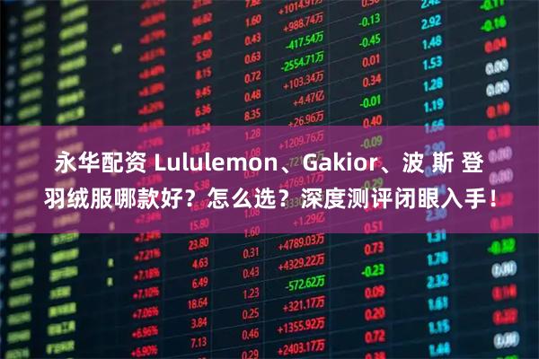 永华配资 Lululemon、Gakior、波 斯 登羽绒服哪款好?怎么选?深度测评闭眼入手!