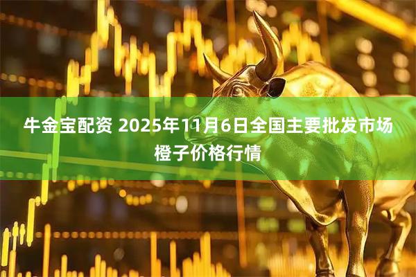 牛金宝配资 2025年11月6日全国主要批发市场橙子价格行情