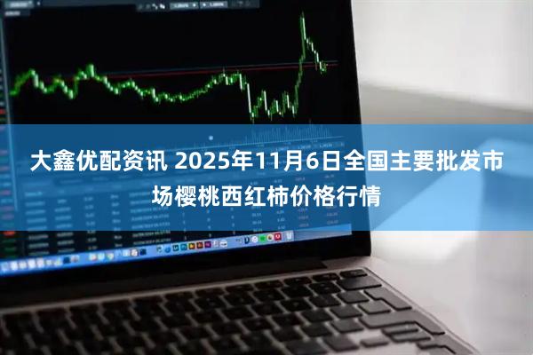 大鑫优配资讯 2025年11月6日全国主要批发市场樱桃西红柿价格行情
