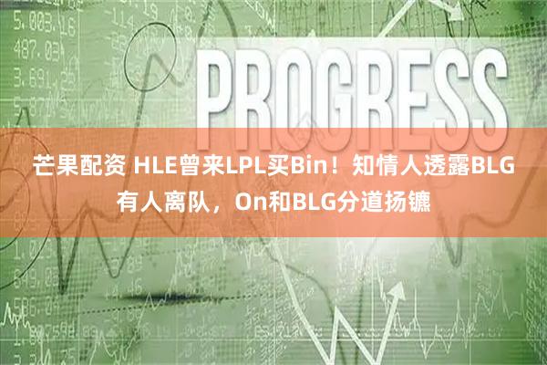 芒果配资 HLE曾来LPL买Bin!知情人透露BLG有人离队,On和BLG分道扬镳