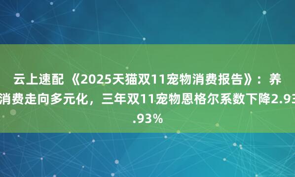 云上速配 《2025天猫双11宠物消费报告》:养宠消费走向多元化,三年双11宠物恩格尔系数下降2.93%