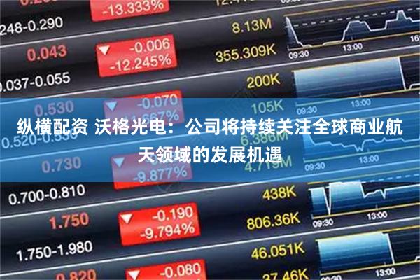 纵横配资 沃格光电:公司将持续关注全球商业航天领域的发展机遇