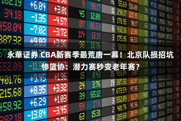 永華证券 CBA新赛季最荒唐一幕!北京队损招坑惨篮协:潜力赛秒变老年赛?