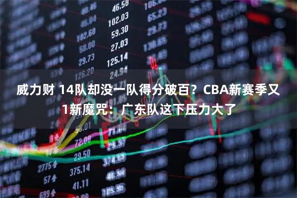 威力财 14队却没一队得分破百?CBA新赛季又1新魔咒:广东队这下压力大了