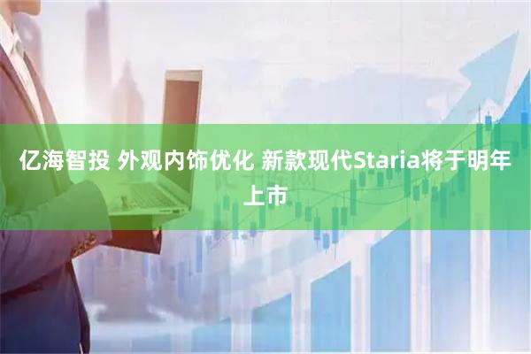 亿海智投 外观内饰优化 新款现代Staria将于明年上市