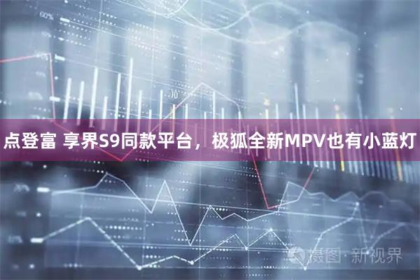 点登富 享界S9同款平台，极狐全新MPV也有小蓝灯