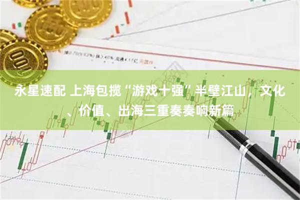 永星速配 上海包揽“游戏十强”半壁江山，文化、价值、出海三重奏奏响新篇