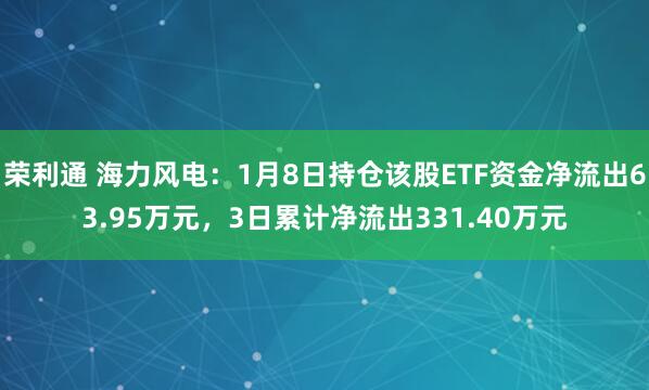 荣利通 海力风电：1月8日持仓该股ETF资金净流出63.95万元，3日累计净流出331.40万元