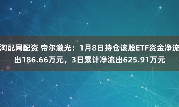 淘配网配资 帝尔激光：1月8日持仓该股ETF资金净流出186.66万元，3日累计净流出625.91万元