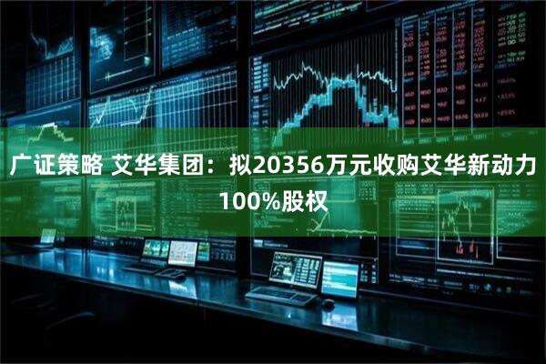 广证策略 艾华集团:拟20356万元收购艾华新动力100%股权