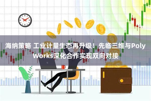 海纳策略 工业计量生态再升级！先临三维与PolyWorks深化合作实现双向对接