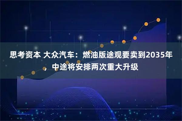 思考资本 大众汽车:燃油版途观要卖到2035年,中途将安排两次重大升级