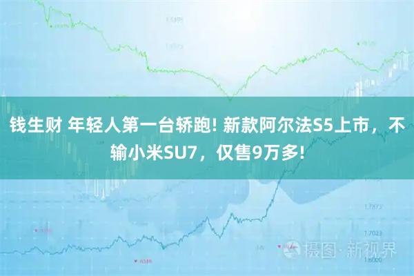 钱生财 年轻人第一台轿跑! 新款阿尔法S5上市，不输小米SU7，仅售9万多!