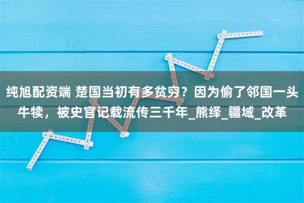 纯旭配资端 楚国当初有多贫穷?因为偷了邻国一头牛犊,被史官记载流传三千年_熊绎_疆域_改革